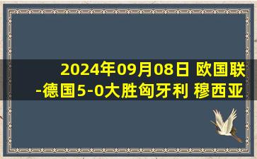 2024年09月08日 欧国联-德国5-0大胜匈牙利 穆西亚拉1射3传维尔茨传射